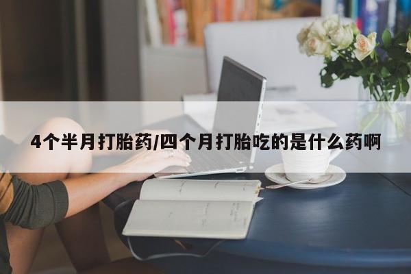 私人卖流产药联系方式4个半月打胎药/四个月打胎吃的是什么药啊