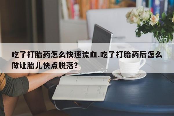 私人卖流产药联系方式吃了打胎药怎么快速流血.吃了打胎药后怎么做让胎儿快点脱落？