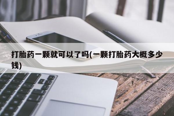 私人卖流产药联系方式打胎药一颗就可以了吗(一颗打胎药大概多少钱)