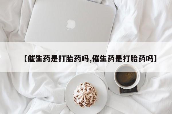 私人卖流产药联系方式【催生药是打胎药吗,催生药是打胎药吗】