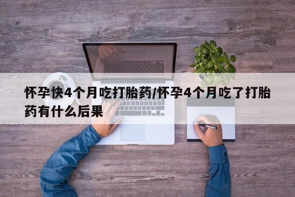 私人卖流产药联系方式怀孕快4个月吃打胎药/怀孕4个月吃了打胎药有什么后果