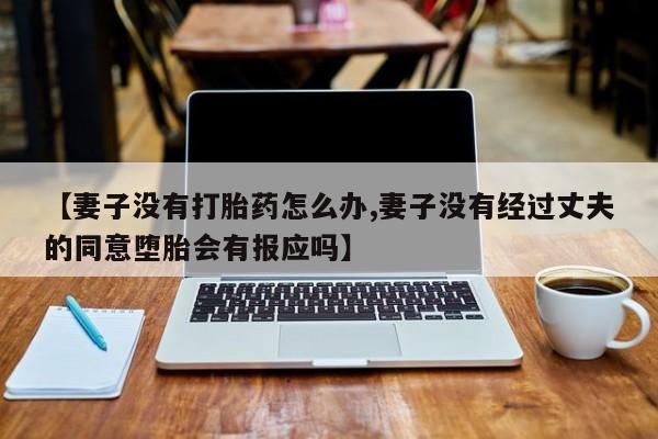 私人卖流产药联系方式【妻子没有打胎药怎么办,妻子没有经过丈夫的同意堕胎会有报应吗】