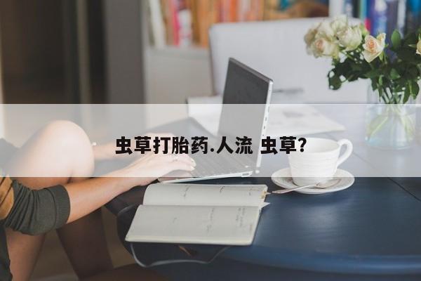 私人卖流产药联系方式虫草打胎药.人流 虫草？