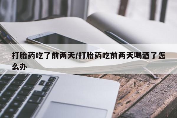 私人卖流产药联系方式打胎药吃了前两天/打胎药吃前两天喝酒了怎么办