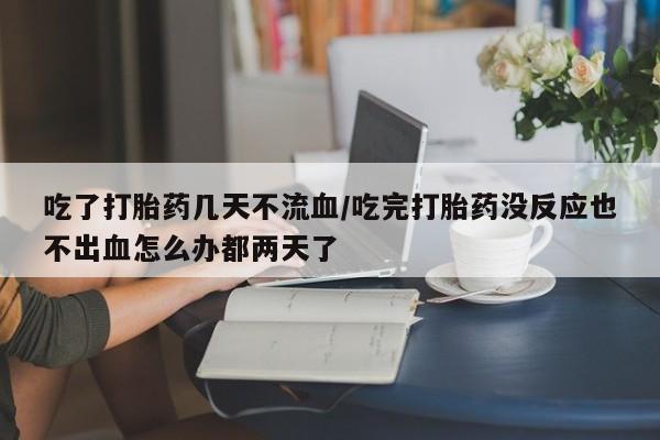 私人卖流产药联系方式吃了打胎药几天不流血/吃完打胎药没反应也不出血怎么办都两天了