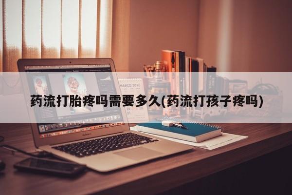 私人卖流产药联系方式药流打胎疼吗需要多久(药流打孩子疼吗)