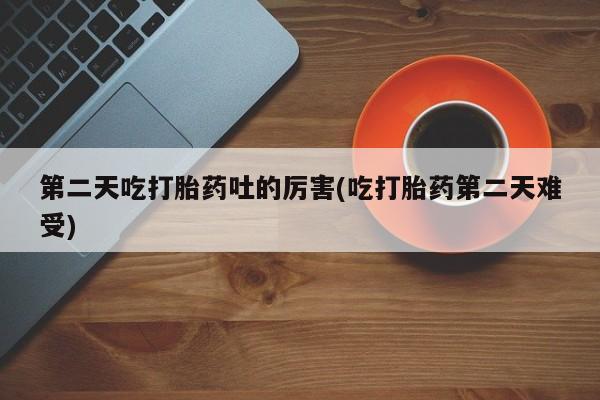 私人卖流产药联系方式第二天吃打胎药吐的厉害(吃打胎药第二天难受)