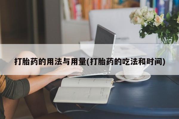 私人卖流产药联系方式打胎药的用法与用量(打胎药的吃法和时间)
