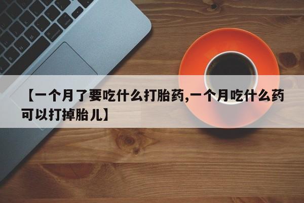 私人卖流产药联系方式【一个月了要吃什么打胎药,一个月吃什么药可以打掉胎儿】