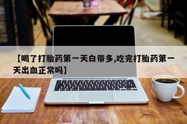 私人卖流产药联系方式【喝了打胎药第一天白带多,吃完打胎药第一天出血正常吗】