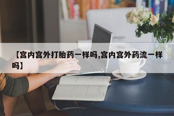 私人卖流产药联系方式【宫内宫外打胎药一样吗,宫内宫外药流一样吗】