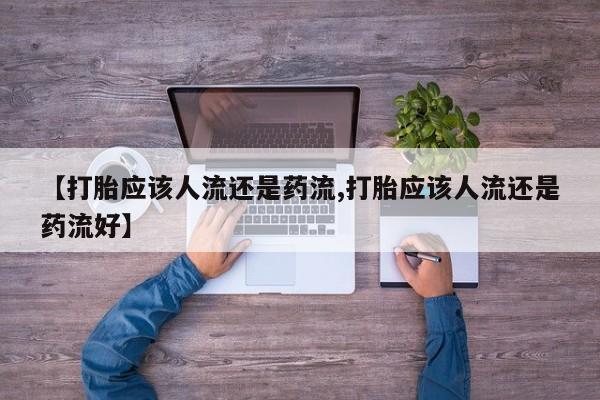 私人卖流产药联系方式【打胎应该人流还是药流,打胎应该人流还是药流好】