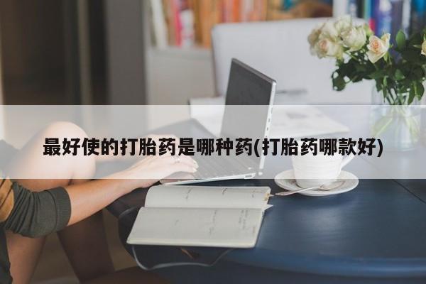 私人卖流产药联系方式最好使的打胎药是哪种药(打胎药哪款好)