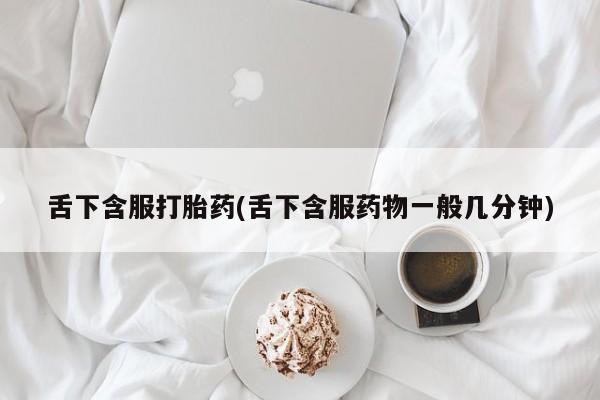 私人卖流产药联系方式舌下含服打胎药(舌下含服药物一般几分钟)