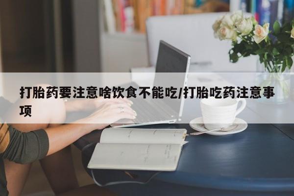 私人卖流产药联系方式打胎药要注意啥饮食不能吃/打胎吃药注意事项