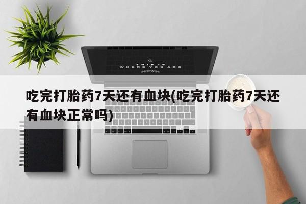 私人卖流产药联系方式吃完打胎药7天还有血块(吃完打胎药7天还有血块正常吗)