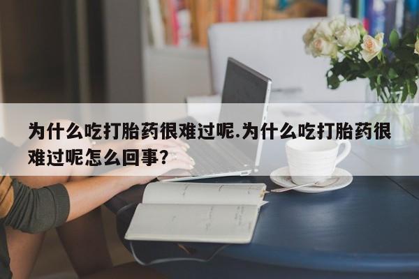 私人卖流产药联系方式为什么吃打胎药很难过呢.为什么吃打胎药很难过呢怎么回事？