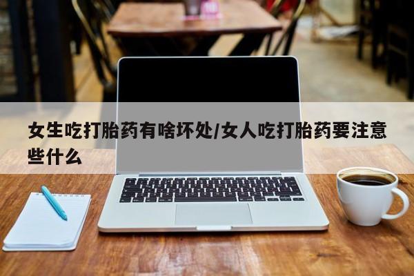 私人卖流产药联系方式女生吃打胎药有啥坏处/女人吃打胎药要注意些什么