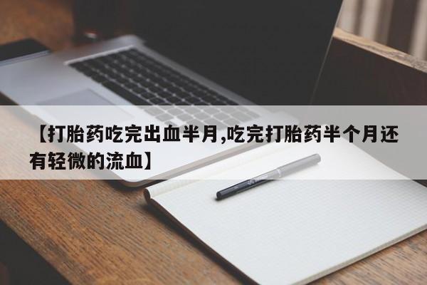 私人卖流产药联系方式【打胎药吃完出血半月,吃完打胎药半个月还有轻微的流血】