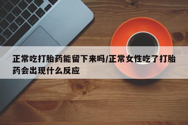 私人卖流产药联系方式正常吃打胎药能留下来吗/正常女性吃了打胎药会出现什么反应