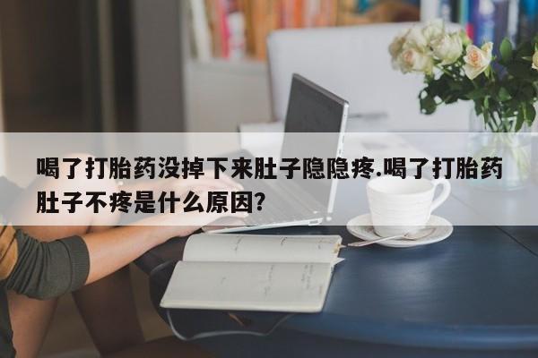 私人卖流产药联系方式喝了打胎药没掉下来肚子隐隐疼.喝了打胎药肚子不疼是什么原因？