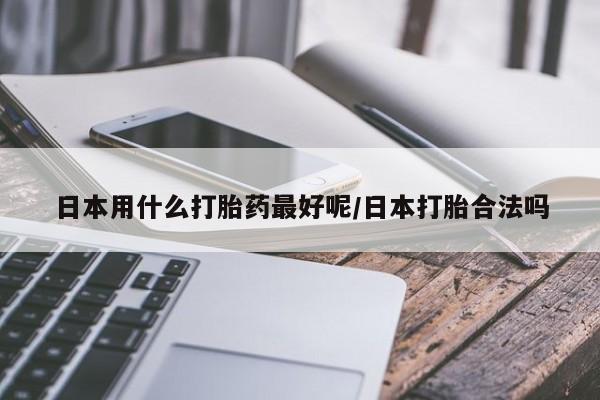 私人卖流产药联系方式日本用什么打胎药最好呢/日本打胎合法吗