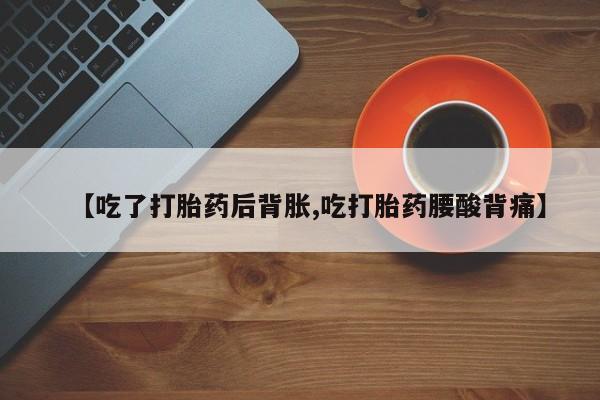 私人卖流产药联系方式【吃了打胎药后背胀,吃打胎药腰酸背痛】