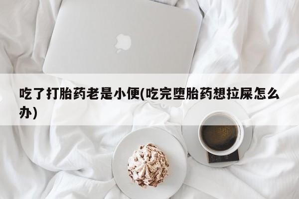 私人卖流产药联系方式吃了打胎药老是小便(吃完堕胎药想拉屎怎么办)