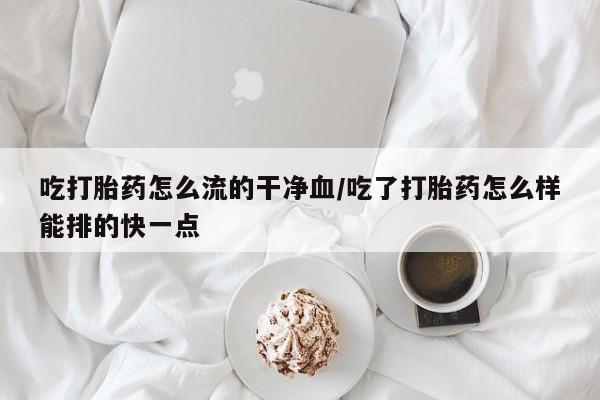 私人卖流产药联系方式吃打胎药怎么流的干净血/吃了打胎药怎么样能排的快一点