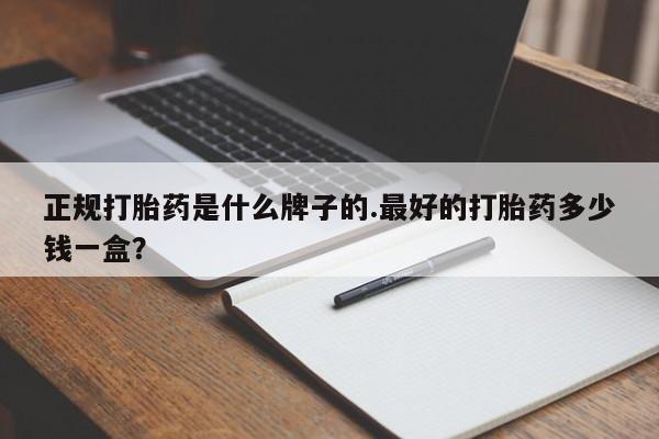 私人卖流产药联系方式正规打胎药是什么牌子的.最好的打胎药多少钱一盒？