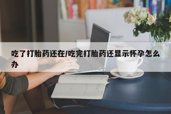私人卖流产药联系方式吃了打胎药还在/吃完打胎药还显示怀孕怎么办