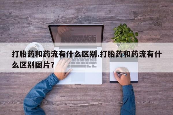 私人卖流产药联系方式打胎药和药流有什么区别.打胎药和药流有什么区别图片？