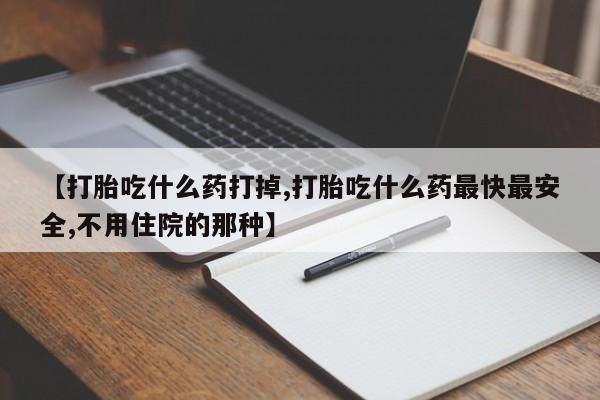 私人卖流产药联系方式【打胎吃什么药打掉,打胎吃什么药最快最安全,不用住院的那种】