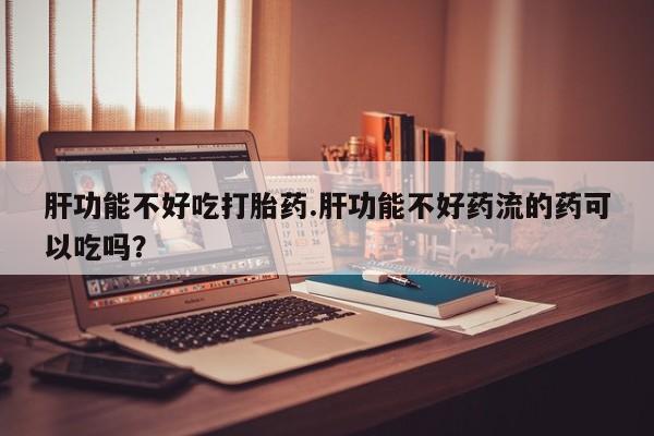 私人卖流产药联系方式肝功能不好吃打胎药.肝功能不好药流的药可以吃吗？