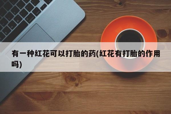 私人卖流产药联系方式有一种红花可以打胎的药(红花有打胎的作用吗)