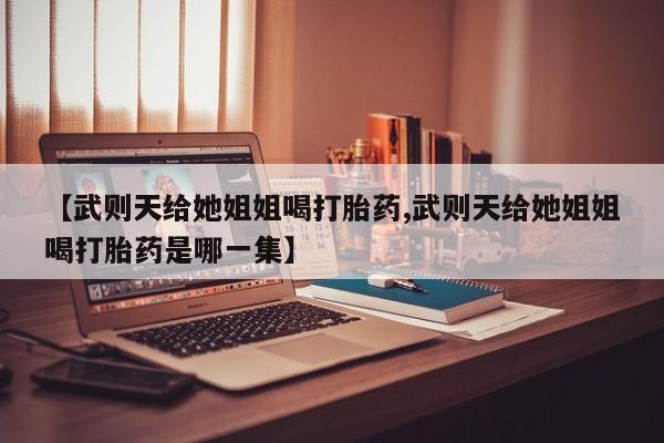 私人卖流产药联系方式【武则天给她姐姐喝打胎药,武则天给她姐姐喝打胎药是哪一集】