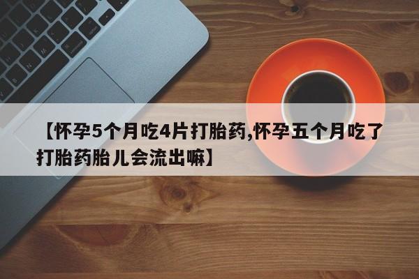 私人卖流产药联系方式【怀孕5个月吃4片打胎药,怀孕五个月吃了打胎药胎儿会流出嘛】
