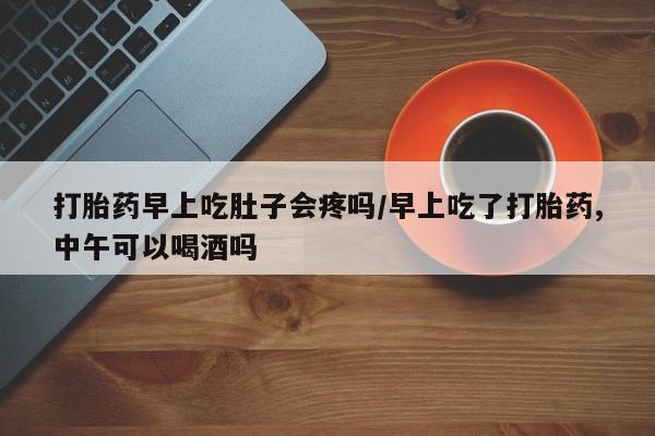 私人卖流产药联系方式打胎药早上吃肚子会疼吗/早上吃了打胎药,中午可以喝酒吗