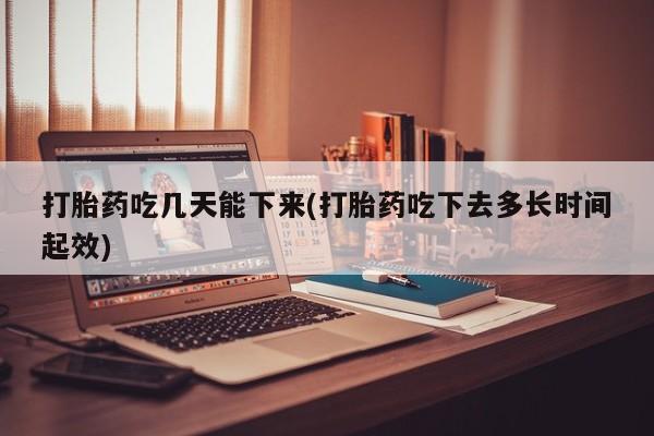 私人卖流产药联系方式打胎药吃几天能下来(打胎药吃下去多长时间起效)