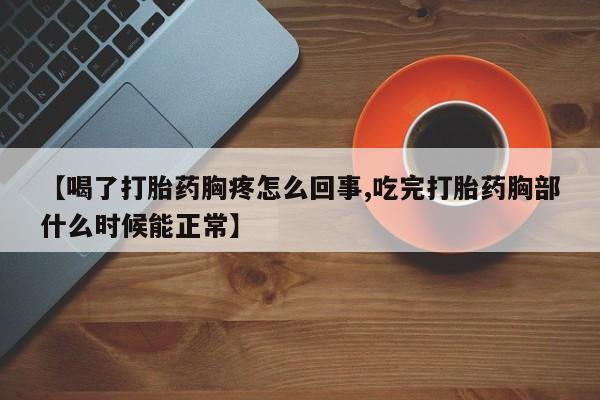 私人卖流产药联系方式【喝了打胎药胸疼怎么回事,吃完打胎药胸部什么时候能正常】