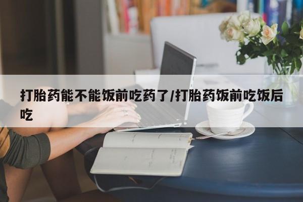 私人卖流产药联系方式打胎药能不能饭前吃药了/打胎药饭前吃饭后吃