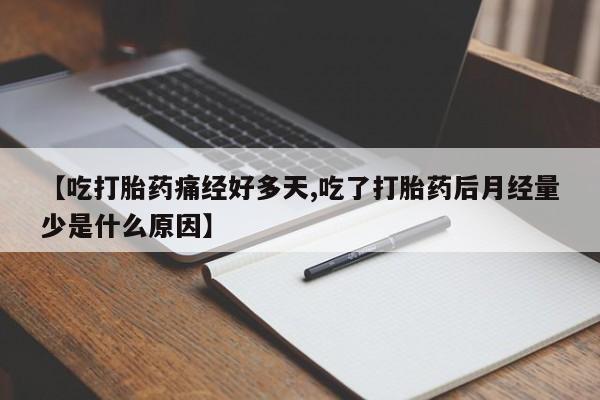 私人卖流产药联系方式【吃打胎药痛经好多天,吃了打胎药后月经量少是什么原因】