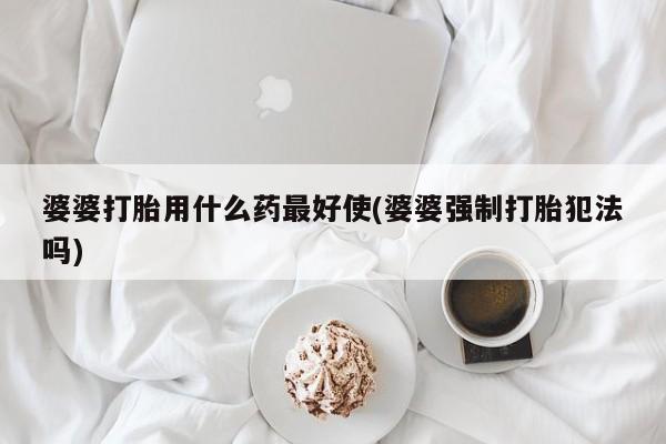 私人卖流产药联系方式婆婆打胎用什么药最好使(婆婆强制打胎犯法吗)