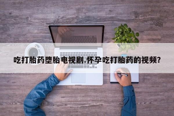 私人卖流产药联系方式吃打胎药堕胎电视剧.怀孕吃打胎药的视频？