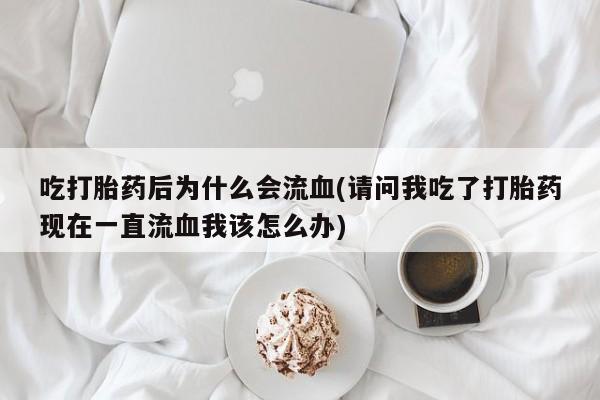 私人卖流产药联系方式吃打胎药后为什么会流血(请问我吃了打胎药现在一直流血我该怎么办)