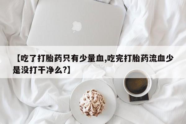 私人卖流产药联系方式【吃了打胎药只有少量血,吃完打胎药流血少是没打干净么?】