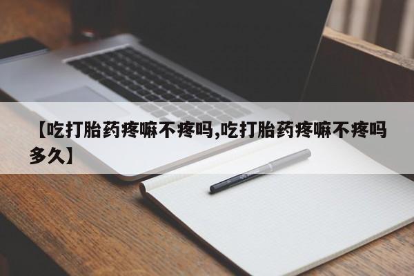 私人卖流产药联系方式【吃打胎药疼嘛不疼吗,吃打胎药疼嘛不疼吗多久】
