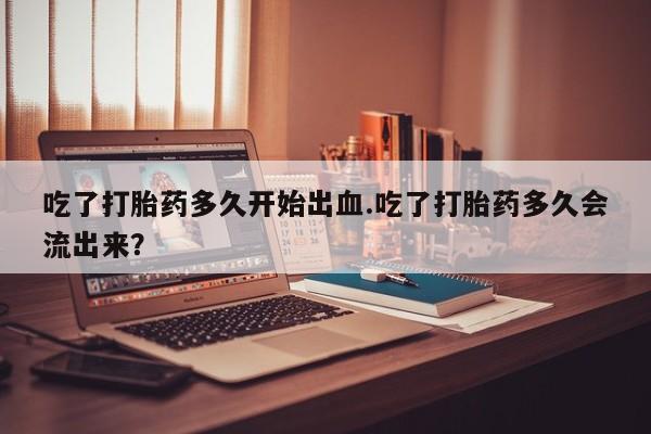 私人卖流产药联系方式吃了打胎药多久开始出血.吃了打胎药多久会流出来？
