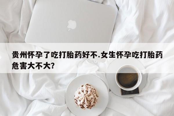 私人卖流产药联系方式贵州怀孕了吃打胎药好不.女生怀孕吃打胎药危害大不大？