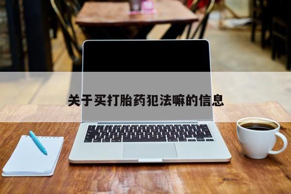 私人卖流产药联系方式关于买打胎药犯法嘛的信息